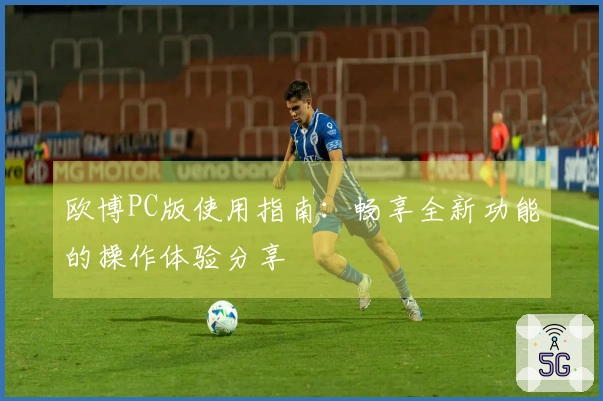 欧博PC版使用指南：畅享全新功能的操作体验分享