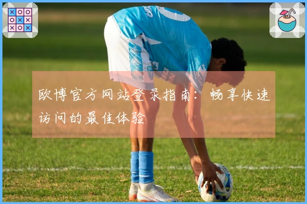 欧博官方网站登录指南：畅享快速访问的最佳体验