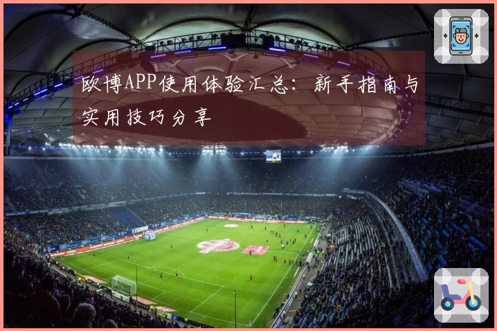 欧博APP使用体验汇总：新手指南与实用技巧分享