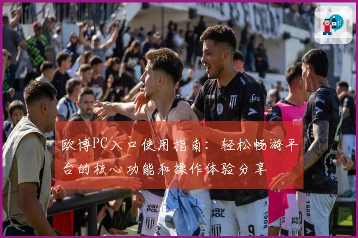 欧博PC入口使用指南：轻松畅游平台的核心功能和操作体验分享