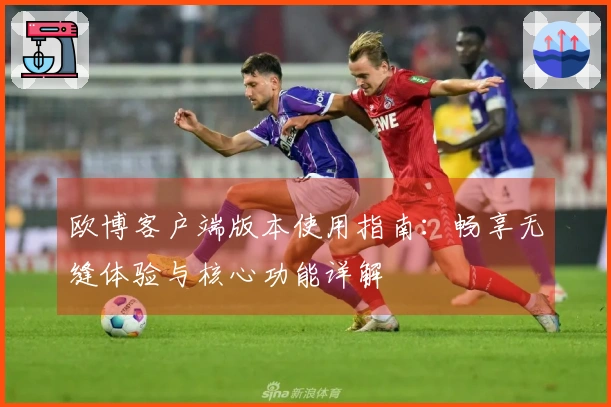 欧博客户端版本使用指南：畅享无缝体验与核心功能详解