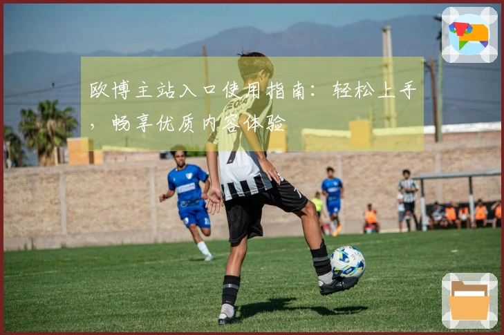 欧博主站入口使用指南：轻松上手，畅享优质内容体验