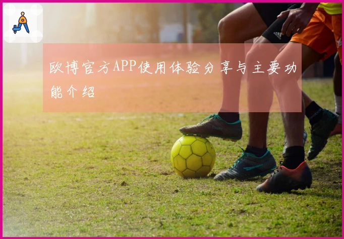 欧博官方APP使用体验分享与主要功能介绍