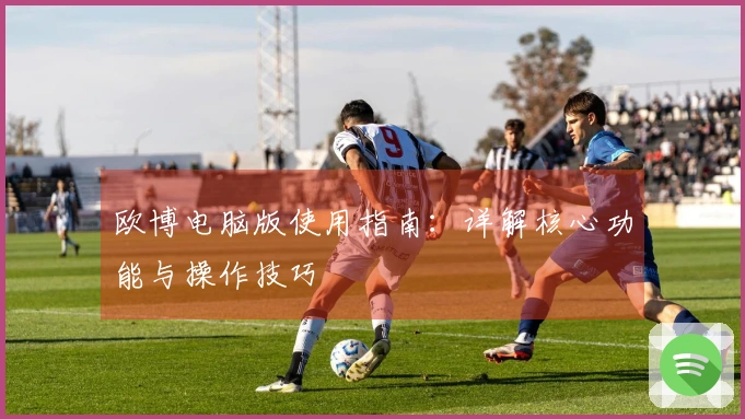 欧博电脑版使用指南：详解核心功能与操作技巧