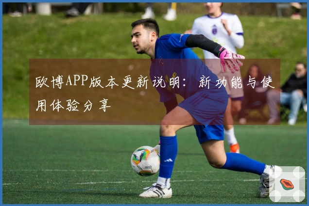 欧博APP版本更新说明：新功能与使用体验分享