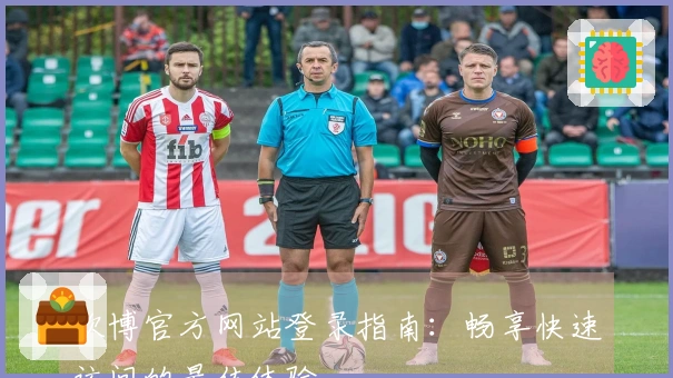 欧博官方网站登录指南：畅享快速访问的最佳体验