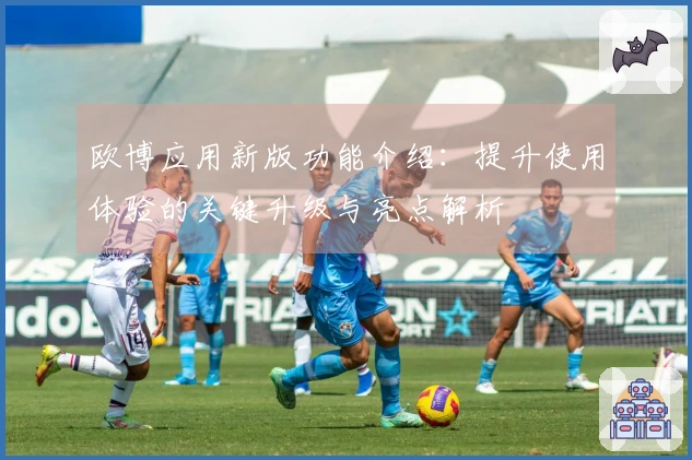 欧博应用新版功能介绍：提升使用体验的关键升级与亮点解析