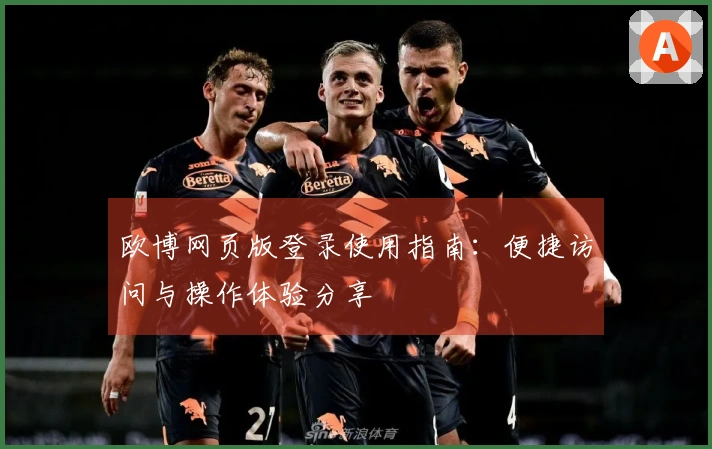 欧博网页版登录使用指南：便捷访问与操作体验分享