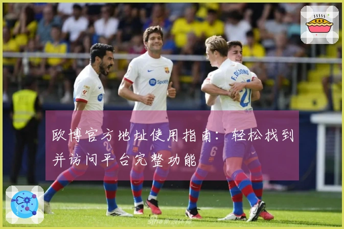 欧博官方地址使用指南:轻松找到并访问平台完整功能