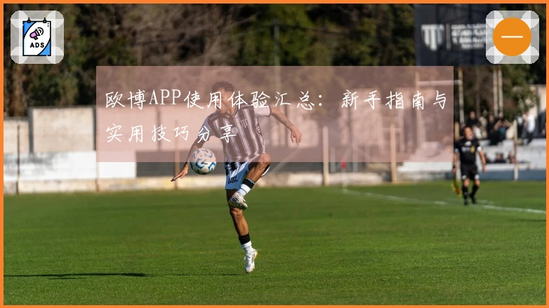 欧博APP使用体验汇总:新手指南与实用技巧分享