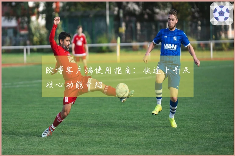 欧博客户端使用指南：快速上手及核心功能介绍