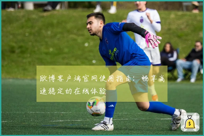 欧博客户端官网使用指南：畅享高速稳定的在线体验