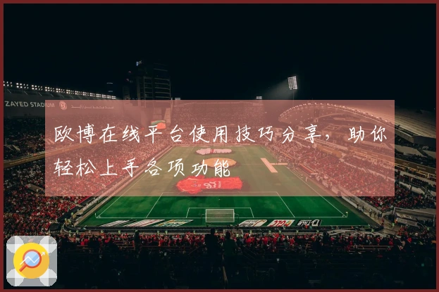 欧博在线平台使用技巧分享，助你轻松上手各项功能