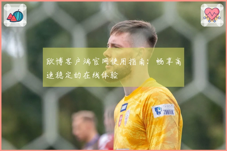 欧博客户端官网使用指南：畅享高速稳定的在线体验