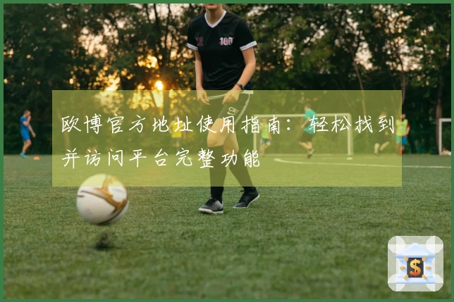 欧博官方地址使用指南：轻松找到并访问平台完整功能