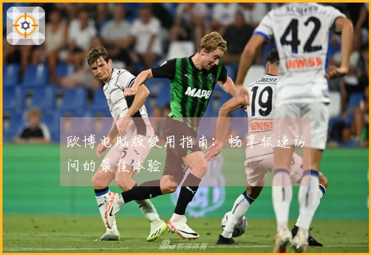 欧博电脑版使用指南:畅享极速访问的最佳体验