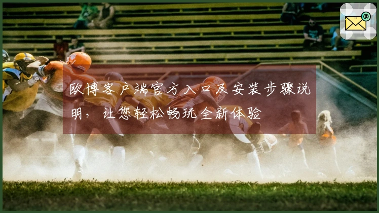 欧博客户端官方入口及安装步骤说明，让您轻松畅玩全新体验