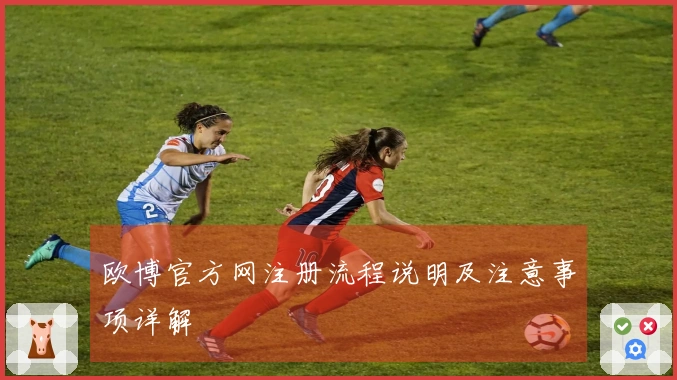 欧博官方网注册流程说明及注意事项详解