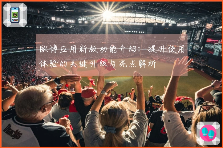 欧博应用新版功能介绍：提升使用体验的关键升级与亮点解析