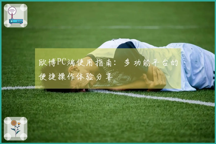 欧博PC端使用指南：多功能平台的便捷操作体验分享